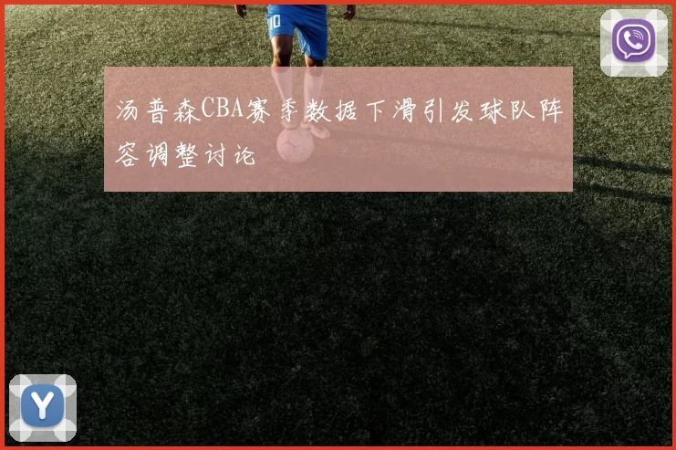 汤普森CBA赛季数据下滑引发球队阵容调整讨论