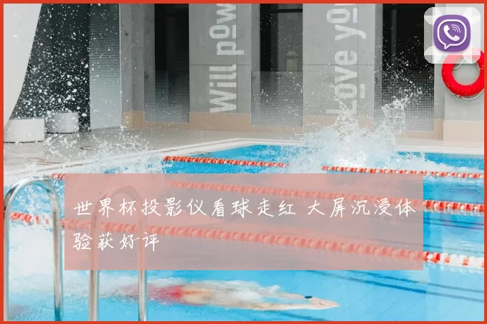 世界杯投影仪看球走红 大屏沉浸体验获好评