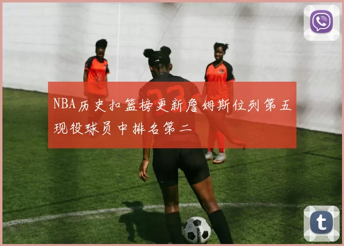 NBA历史扣篮榜更新詹姆斯位列第五现役球员中排名第二