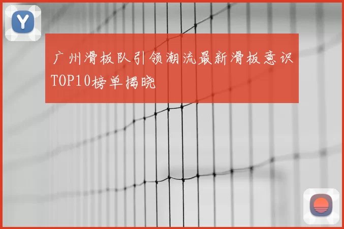 广州滑板队引领潮流最新滑板意识TOP10榜单揭晓