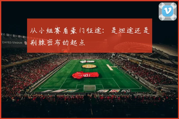 从小组赛看豪门征途：是坦途还是荆棘密布的起点