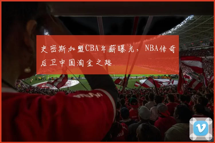 史密斯加盟CBA年薪曝光，NBA传奇后卫中国淘金之路