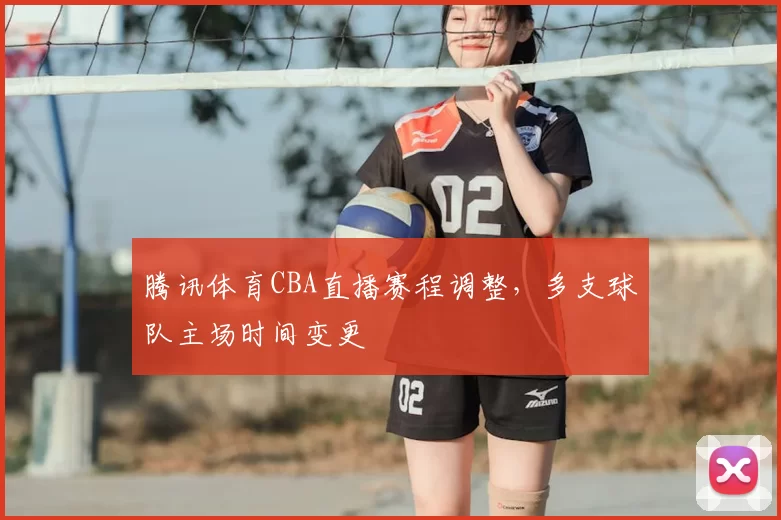腾讯体育CBA直播赛程调整，多支球队主场时间变更