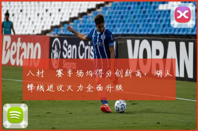 八村塁赛季场均得分创新高，湖人锋线进攻火力全面升级
