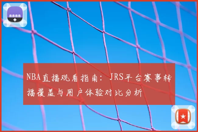 NBA直播观看指南:JRS平台赛事转播覆盖与用户体验对比分析