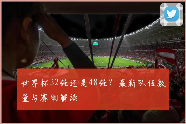 世界杯32强还是48强?最新队伍数量与赛制解读