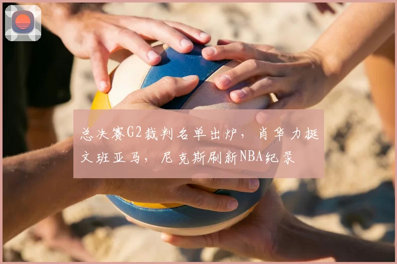 总决赛G2裁判名单出炉，肖华力挺文班亚马，尼克斯刷新NBA纪录