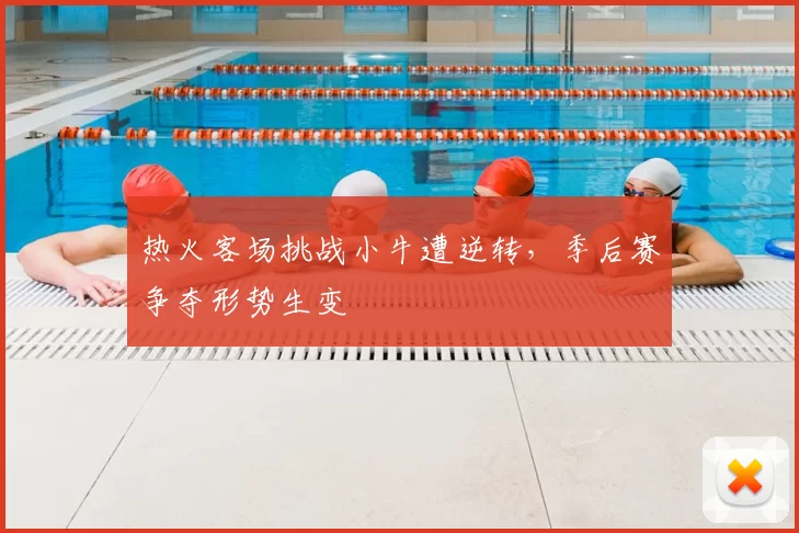 热火客场挑战小牛遭逆转，季后赛争夺形势生变