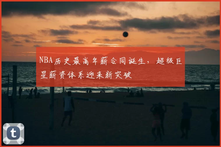 NBA历史最高年薪合同诞生，超级巨星薪资体系迎来新突破