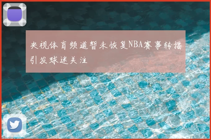 央视体育频道暂未恢复NBA赛事转播引发球迷关注