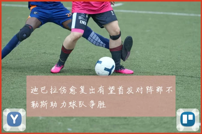 迪巴拉伤愈复出有望首发对阵那不勒斯助力球队争胜