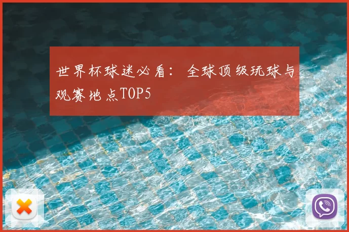 世界杯球迷必看：全球顶级玩球与观赛地点TOP5