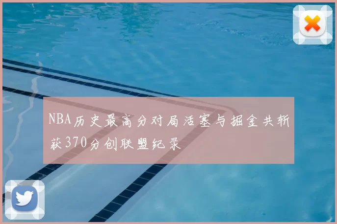 NBA历史最高分对局活塞与掘金共斩获370分创联盟纪录
